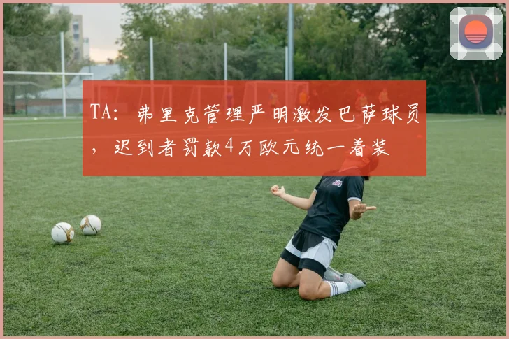 TA：弗里克管理严明激发巴萨球员，迟到者罚款4万欧元统一着装