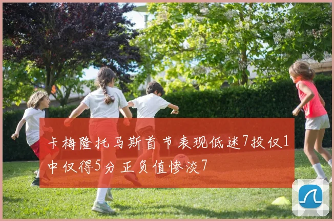 卡梅隆托马斯首节表现低迷7投仅1中仅得5分正负值惨淡7