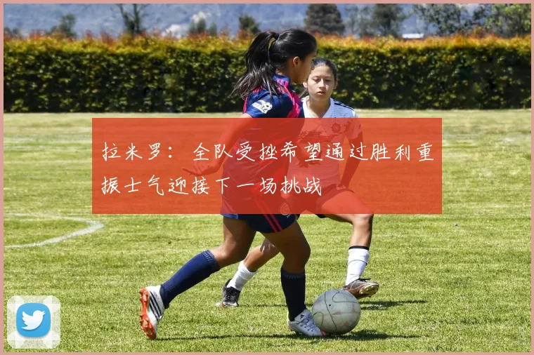 拉米罗：全队受挫希望通过胜利重振士气迎接下一场挑战