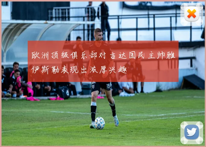 欧洲顶级俱乐部对吉达国民主帅雅伊斯勒表现出浓厚兴趣