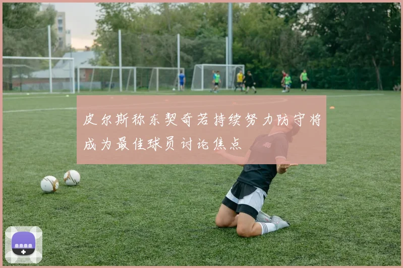 皮尔斯称东契奇若持续努力防守将成为最佳球员讨论焦点