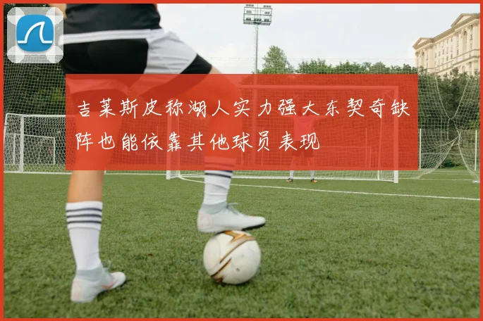 吉莱斯皮称湖人实力强大东契奇缺阵也能依靠其他球员表现