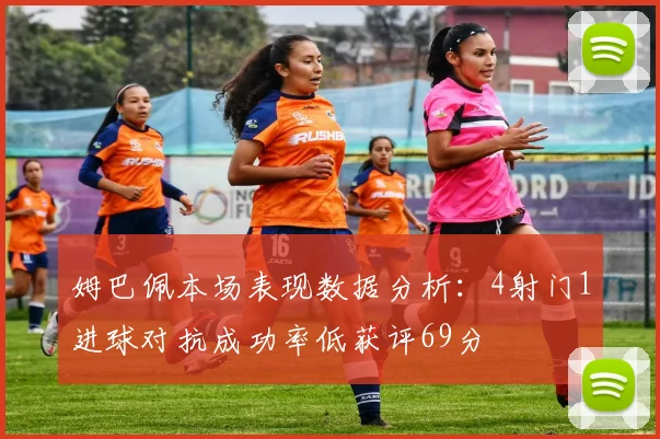 姆巴佩本场表现数据分析：4射门1进球对抗成功率低获评69分