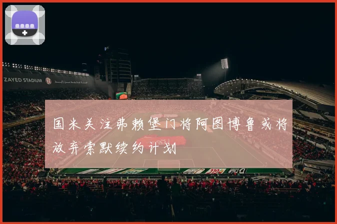 国米关注弗赖堡门将阿图博鲁或将放弃索默续约计划