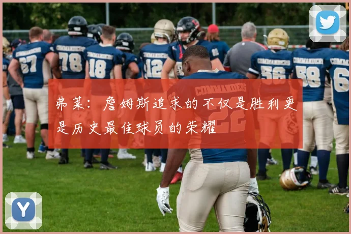 弗莱：詹姆斯追求的不仅是胜利更是历史最佳球员的荣耀