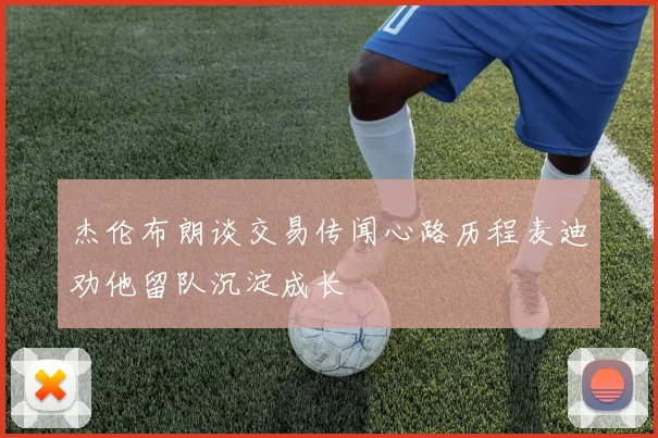 杰伦布朗谈交易传闻心路历程麦迪劝他留队沉淀成长