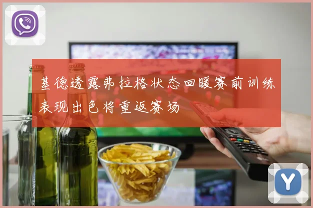 基德透露弗拉格状态回暖赛前训练表现出色将重返赛场