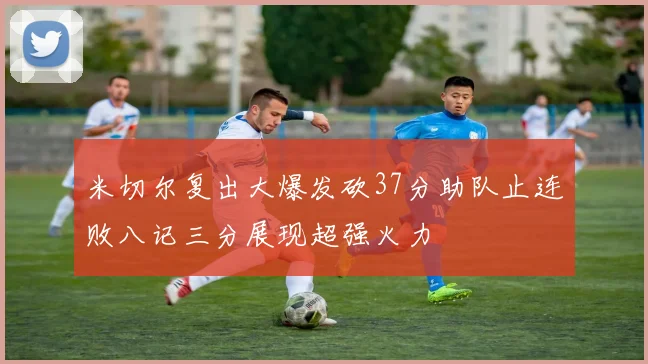 米切尔复出大爆发砍37分助队止连败八记三分展现超强火力