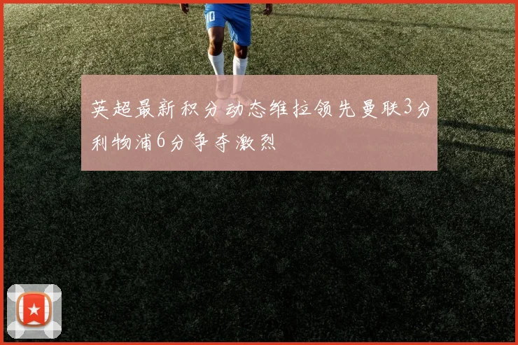 英超最新积分动态维拉领先曼联3分利物浦6分争夺激烈