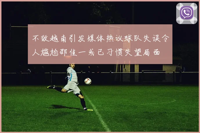 不敌越南引发媒体热议球队失误令人尴尬邵佳一或已习惯失望局面