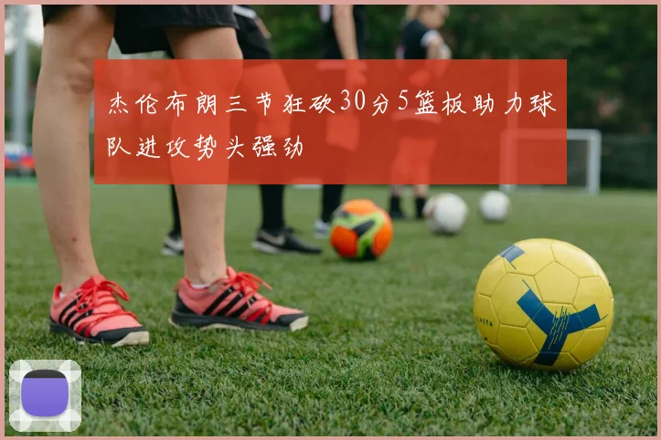 杰伦布朗三节狂砍30分5篮板助力球队进攻势头强劲