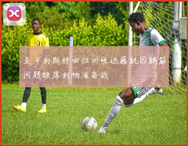 麦卡利斯特回归训练远藤航因腿筋问题缺席利物浦备战