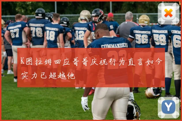 K图拉姆回应哥哥庆祝行为直言如今实力已超越他