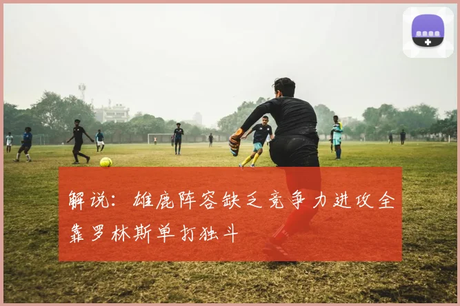 解说：雄鹿阵容缺乏竞争力进攻全靠罗林斯单打独斗
