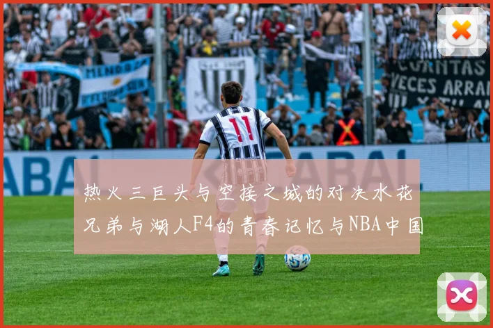 热火三巨头与空接之城的对决水花兄弟与湖人F4的青春记忆与NBA中国赛的交汇