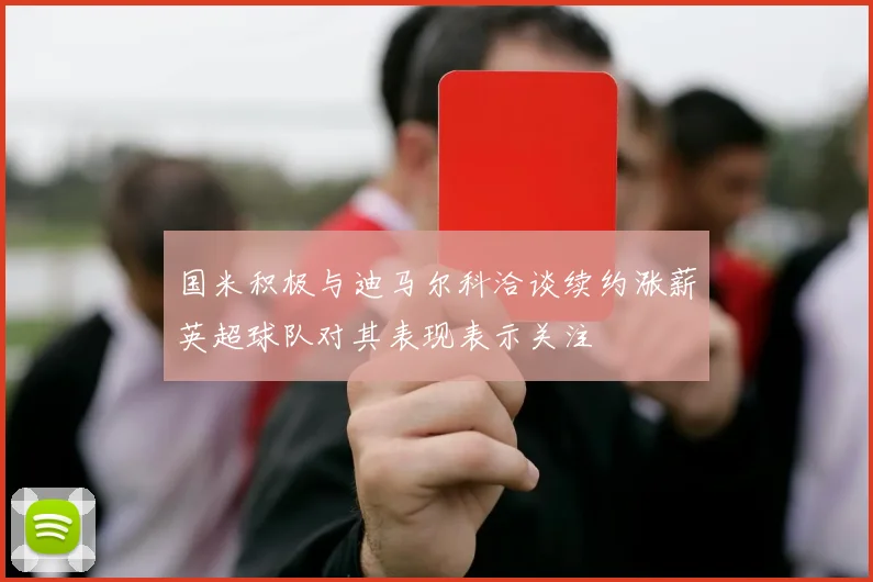国米积极与迪马尔科洽谈续约涨薪英超球队对其表现表示关注