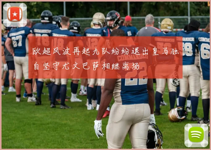 欧超风波再起九队纷纷退出皇马独自坚守尤文巴萨相继离场