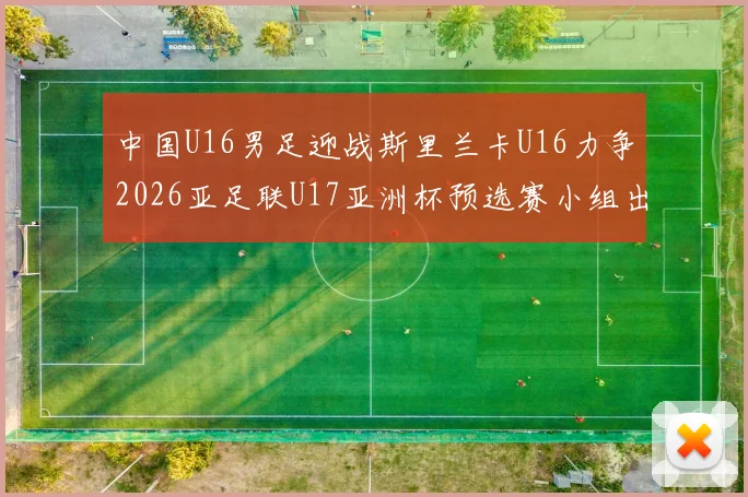 中国U16男足迎战斯里兰卡U16力争2026亚足联U17亚洲杯预选赛小组出线