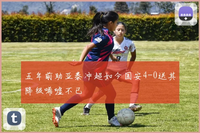 五年前助亚泰冲超如今国安4-0送其降级唏嘘不已