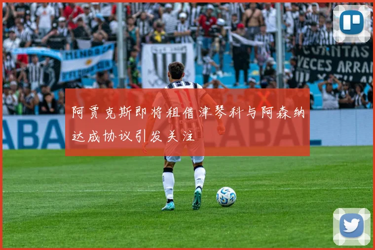 阿贾克斯即将租借津琴科与阿森纳达成协议引发关注