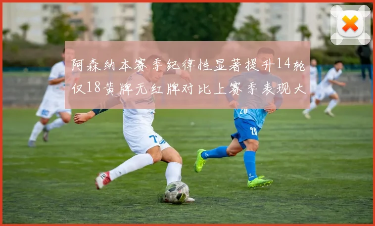 阿森纳本赛季纪律性显著提升14轮仅18黄牌无红牌对比上赛季表现大幅改善