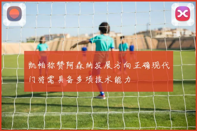 凯帕称赞阿森纳发展方向正确现代门将需具备多项技术能力