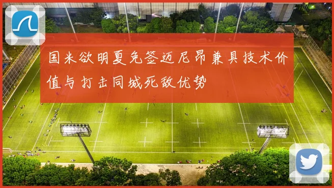 国米欲明夏免签迈尼昂兼具技术价值与打击同城死敌优势