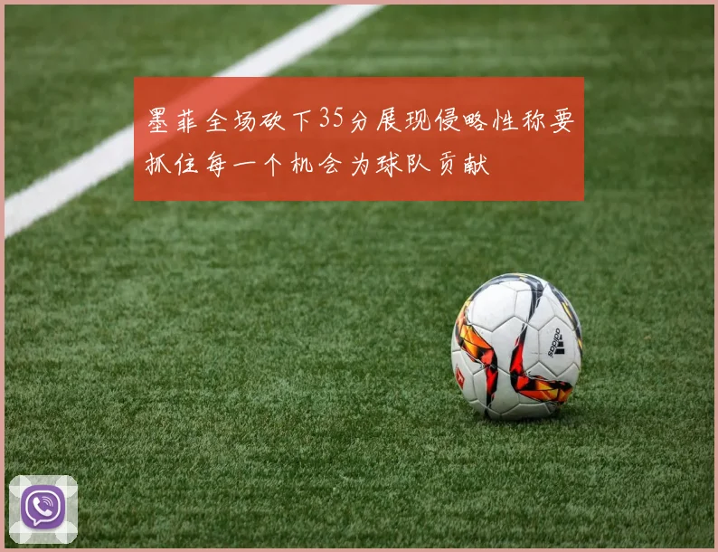 墨菲全场砍下35分展现侵略性称要抓住每一个机会为球队贡献