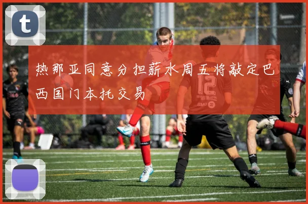 热那亚同意分担薪水周五将敲定巴西国门本托交易