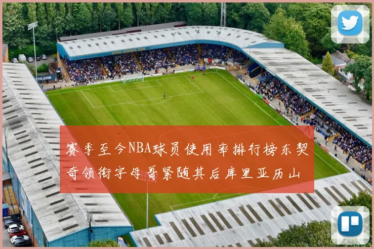 赛季至今NBA球员使用率排行榜东契奇领衔字母哥紧随其后库里亚历山大表现抢眼