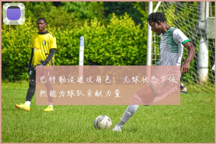 巴特勒谈进攻角色：无球状态下依然能为球队贡献力量