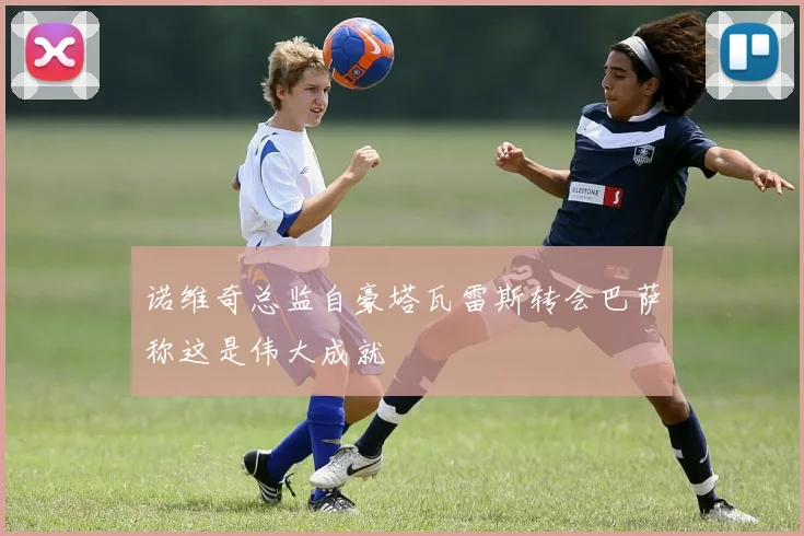 诺维奇总监自豪塔瓦雷斯转会巴萨称这是伟大成就