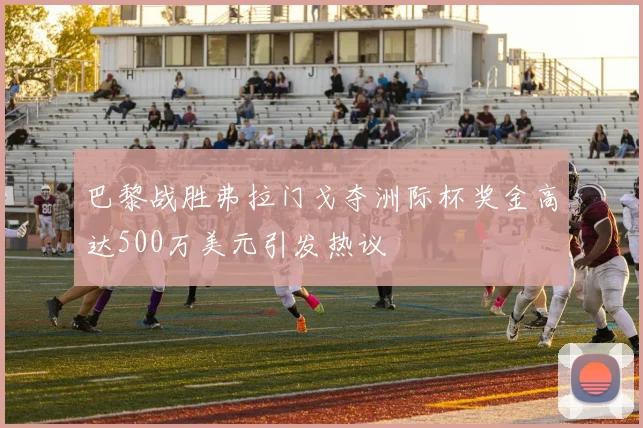 巴黎战胜弗拉门戈夺洲际杯奖金高达500万美元引发热议