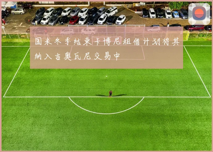 国米冬季结束卡博尼租借计划将其纳入吉奥瓦尼交易中