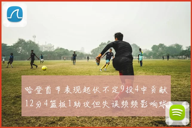 哈登首节表现起伏不定9投4中贡献12分4篮板1助攻但失误频频影响球队节奏