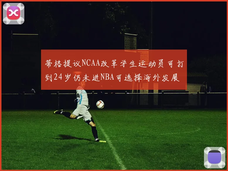 蒂格提议NCAA改革学生运动员可打到24岁仍未进NBA可选择海外发展