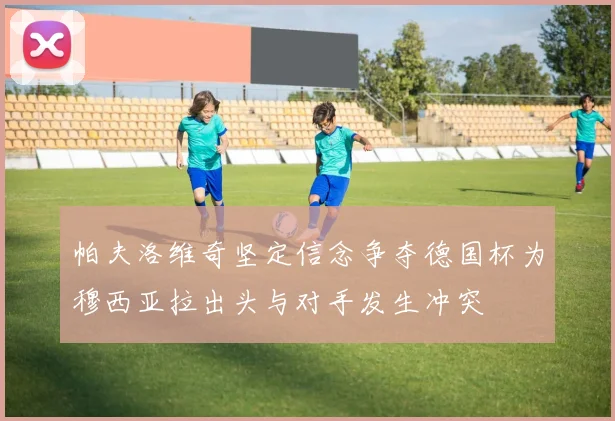 帕夫洛维奇坚定信念争夺德国杯为穆西亚拉出头与对手发生冲突