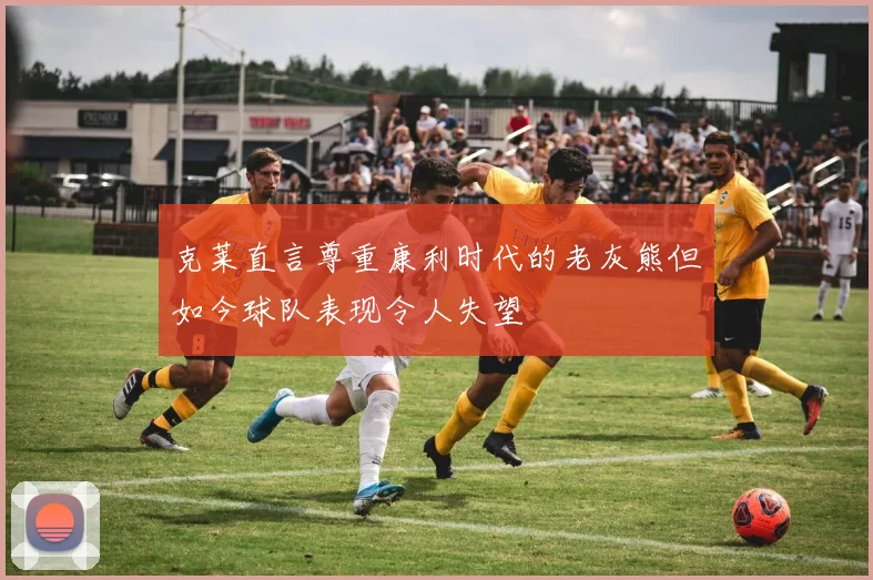 克莱直言尊重康利时代的老灰熊但如今球队表现令人失望