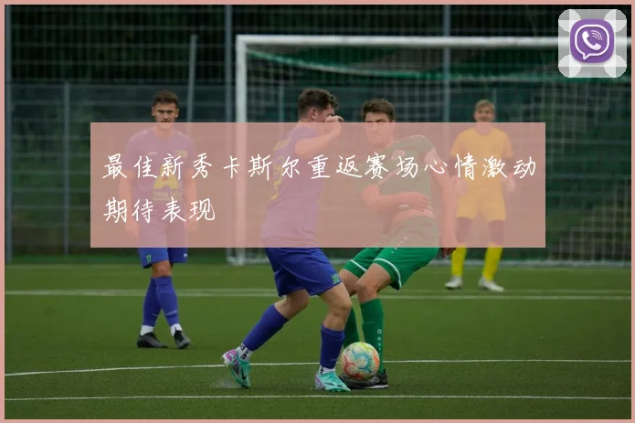 最佳新秀卡斯尔重返赛场心情激动期待表现
