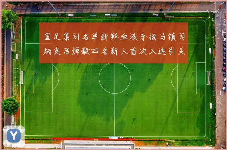 国足集训名单新鲜血液李扬马镇闫炳良吕焯毅四名新人首次入选引关注